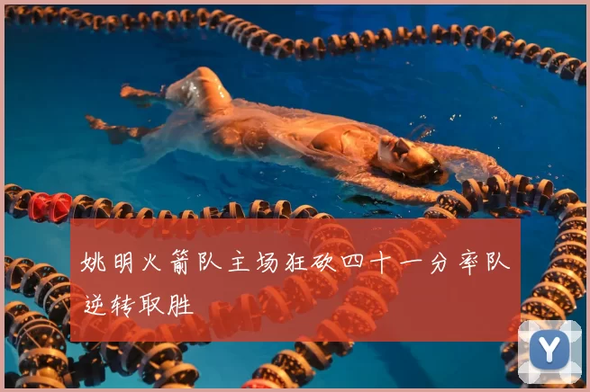 姚明火箭队主场狂砍四十一分率队逆转取胜