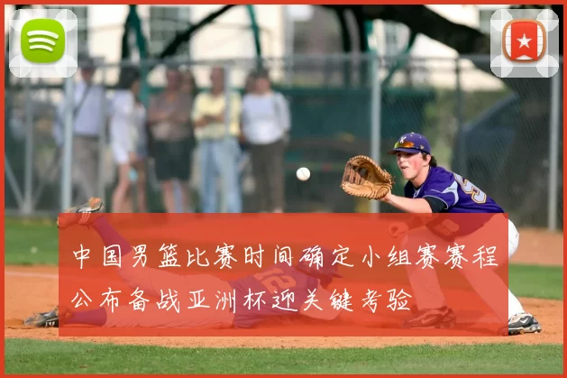 中国男篮比赛时间确定小组赛赛程公布备战亚洲杯迎关键考验