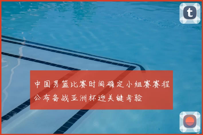 中国男篮比赛时间确定小组赛赛程公布备战亚洲杯迎关键考验