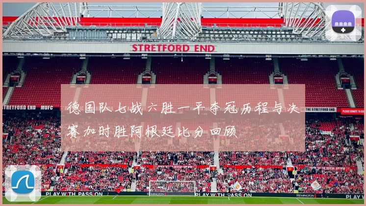 德国队七战六胜一平夺冠历程与决赛加时胜阿根廷比分回顾