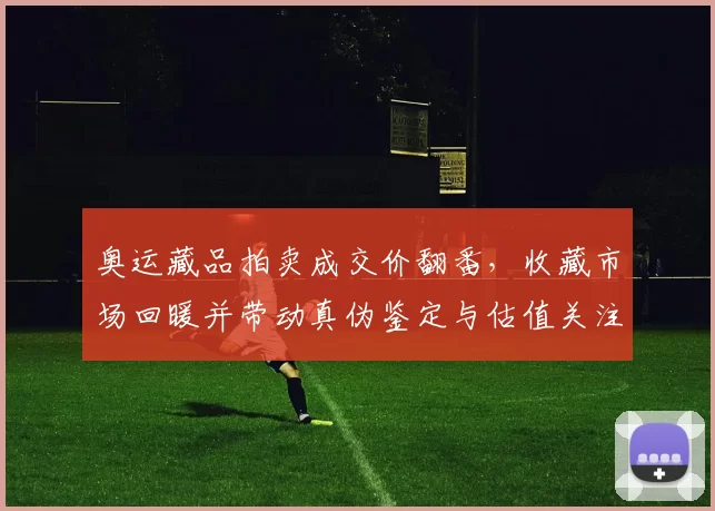 奥运藏品拍卖成交价翻番，收藏市场回暖并带动真伪鉴定与估值关注