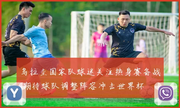 乌拉圭国家队球迷关注热身赛备战 期待球队调整阵容冲击世界杯