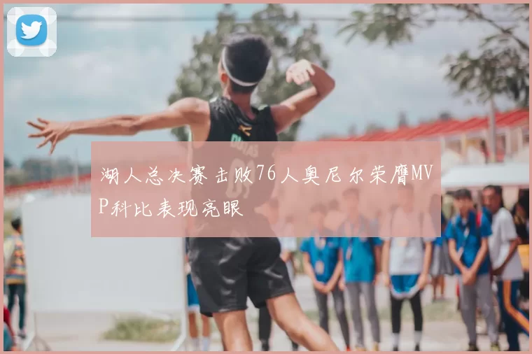 湖人总决赛击败76人奥尼尔荣膺MVP科比表现亮眼