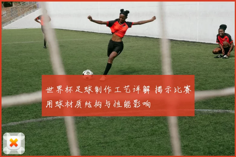 世界杯足球制作工艺详解 揭示比赛用球材质结构与性能影响