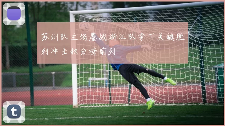 苏州队主场鏖战浙江队拿下关键胜利冲击积分榜前列