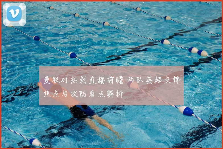 曼联对热刺直播前瞻 两队英超交锋焦点与攻防看点解析