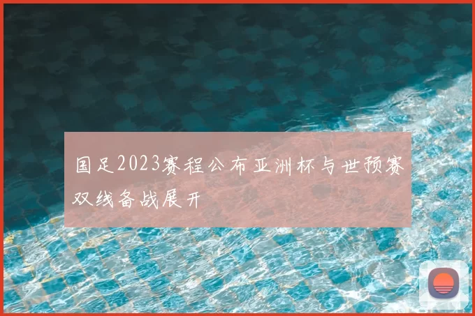 国足2023赛程公布亚洲杯与世预赛双线备战展开