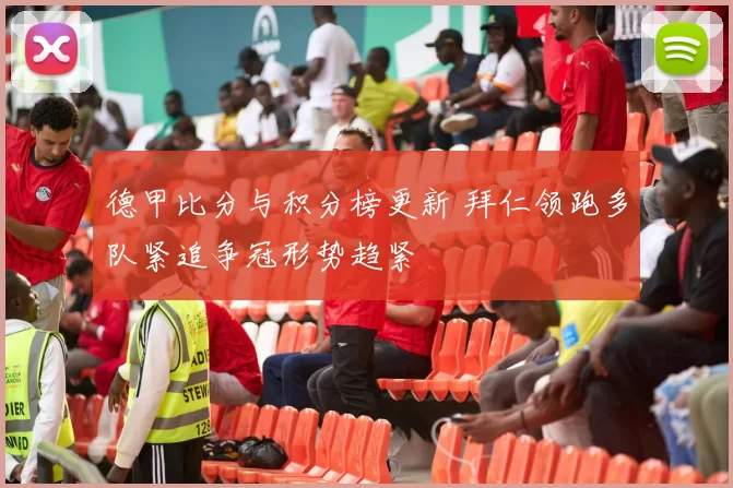 德甲比分与积分榜更新 拜仁领跑多队紧追争冠形势趋紧