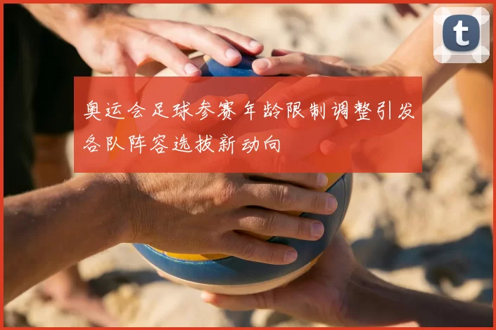 奥运会足球参赛年龄限制调整引发各队阵容选拔新动向