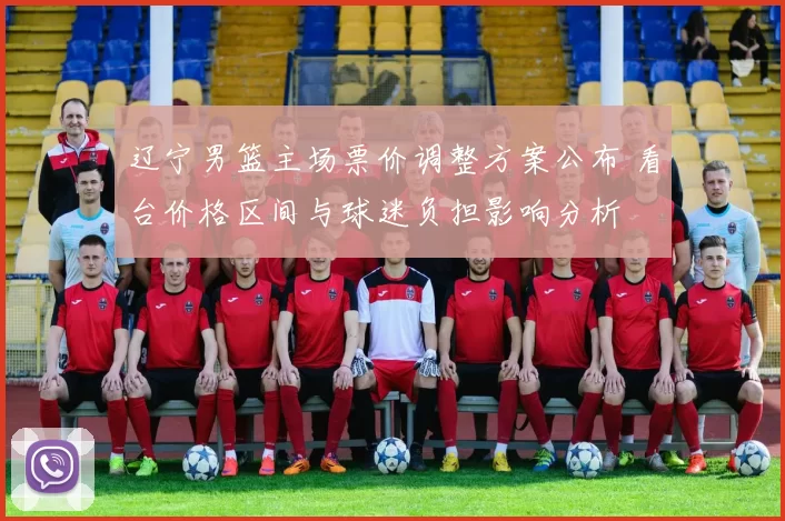 辽宁男篮主场票价调整方案公布 看台价格区间与球迷负担影响分析