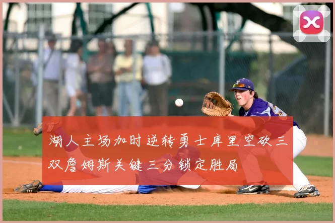 湖人主场加时逆转勇士库里空砍三双詹姆斯关键三分锁定胜局