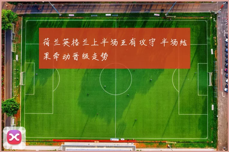 荷兰英格兰上半场互有攻守 半场结果牵动晋级走势