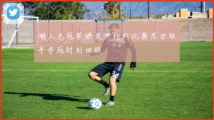 湖人总冠军颁奖典礼科比奥尼尔联手夺冠时刻回顾