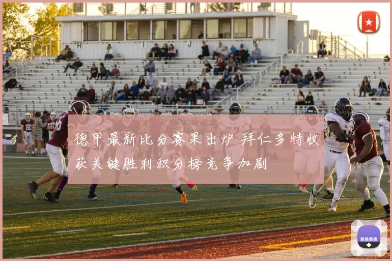 德甲最新比分赛果出炉 拜仁多特收获关键胜利积分榜竞争加剧