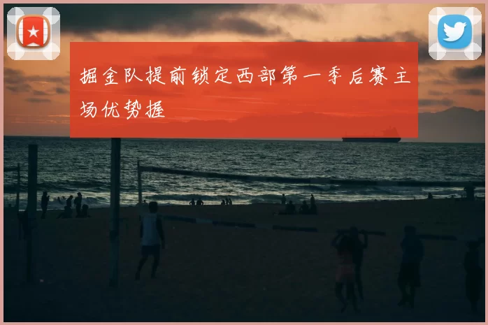 掘金队提前锁定西部第一季后赛主场优势握