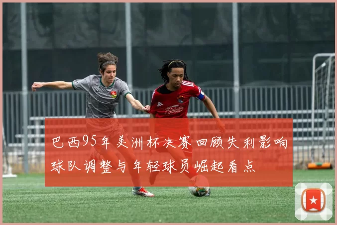 巴西95年美洲杯决赛回顾失利影响球队调整与年轻球员崛起看点