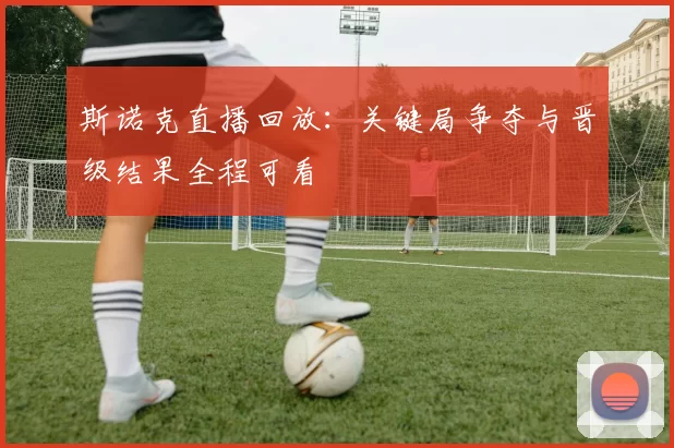 斯诺克直播回放：关键局争夺与晋级结果全程可看