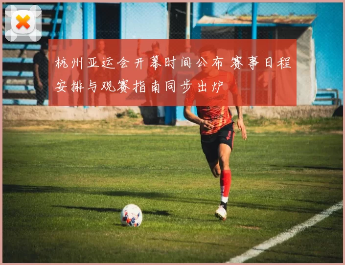 杭州亚运会开幕时间公布 赛事日程安排与观赛指南同步出炉