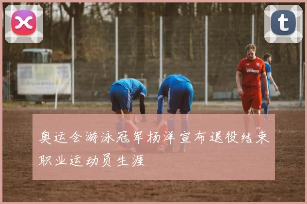 奥运会游泳冠军杨洋宣布退役结束职业运动员生涯