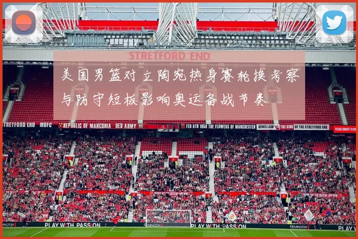 美国男篮对立陶宛热身赛轮换考察与防守短板影响奥运备战节奏