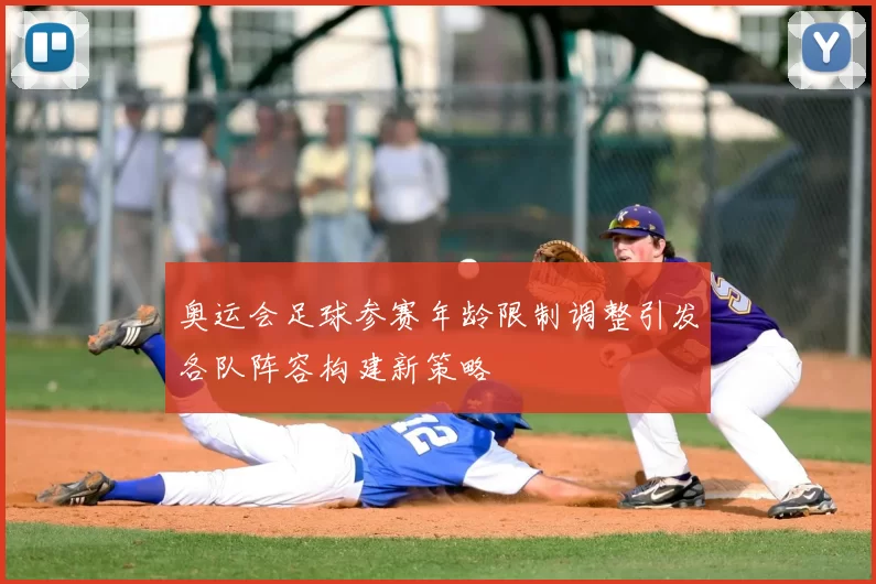 奥运会足球参赛年龄限制调整引发各队阵容构建新策略