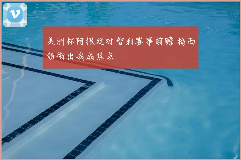 美洲杯阿根廷对智利赛事前瞻 梅西领衔出战成焦点