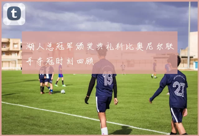 湖人总冠军颁奖典礼科比奥尼尔联手夺冠时刻回顾