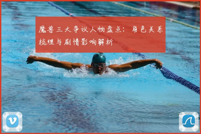 魔兽三大争议人物盘点：角色关系梳理与剧情影响解析