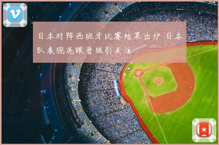 日本对阵西班牙比赛结果出炉 日本队表现亮眼晋级引关注