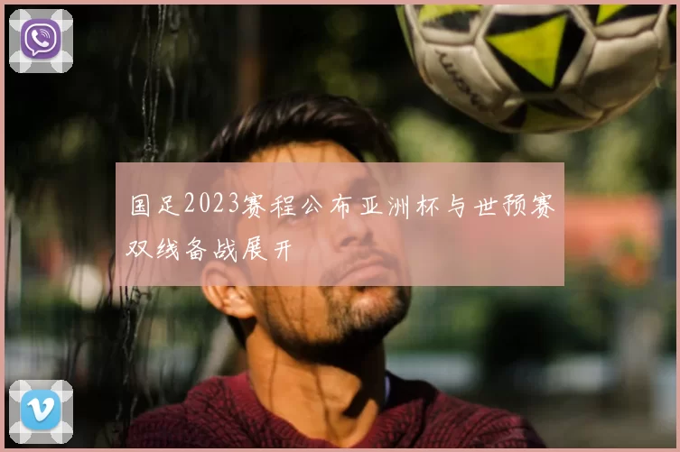 国足2023赛程公布亚洲杯与世预赛双线备战展开
