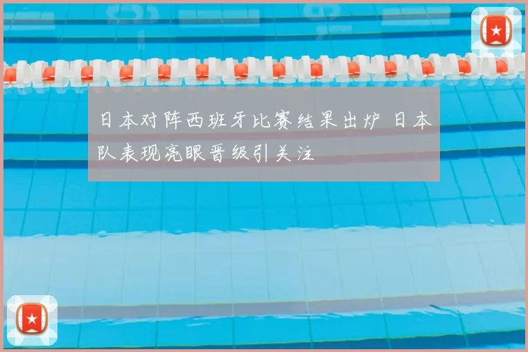 日本对阵西班牙比赛结果出炉 日本队表现亮眼晋级引关注