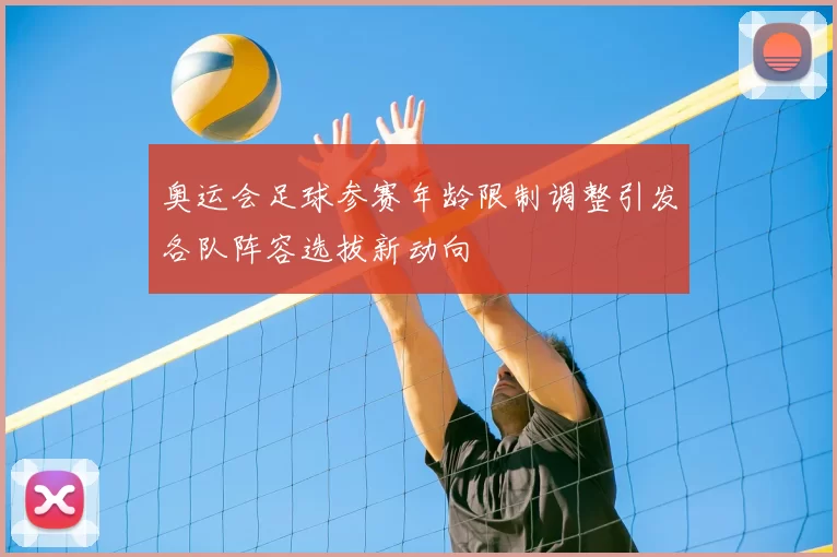 奥运会足球参赛年龄限制调整引发各队阵容选拔新动向