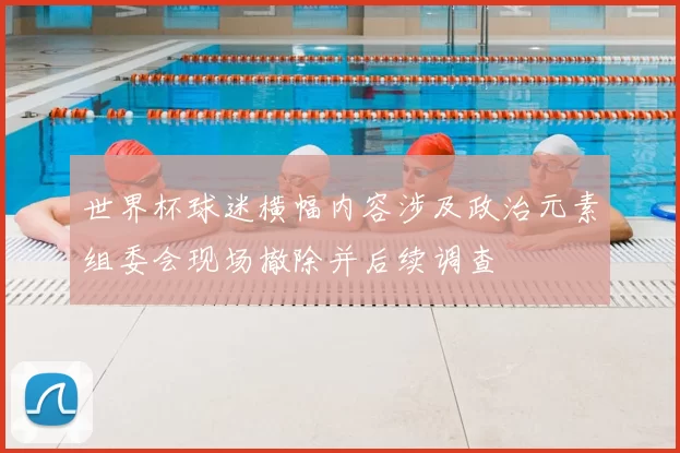 世界杯球迷横幅内容涉及政治元素组委会现场撤除并后续调查