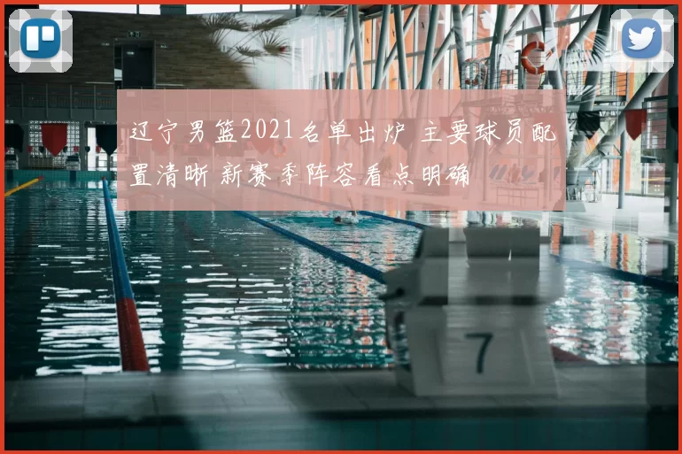 辽宁男篮2021名单出炉 主要球员配置清晰 新赛季阵容看点明确