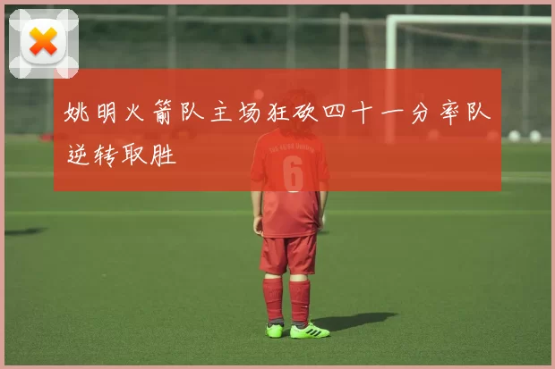 姚明火箭队主场狂砍四十一分率队逆转取胜