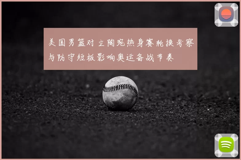 美国男篮对立陶宛热身赛轮换考察与防守短板影响奥运备战节奏