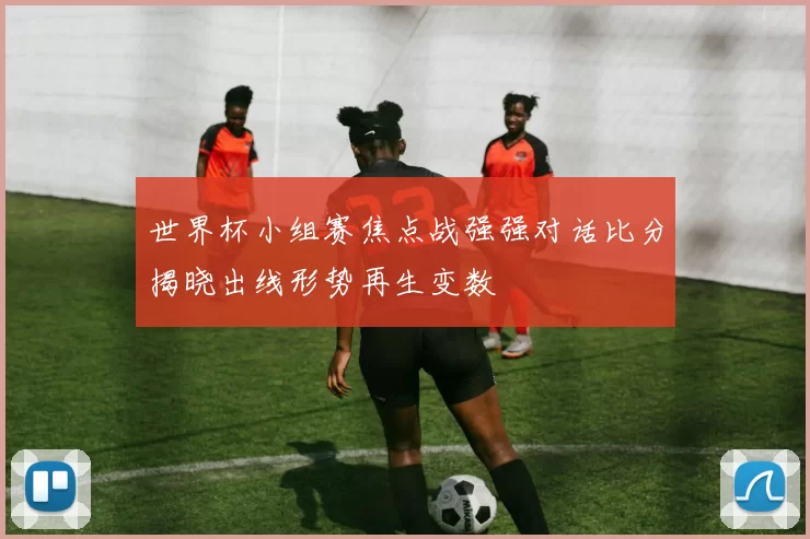世界杯小组赛焦点战强强对话比分揭晓出线形势再生变数