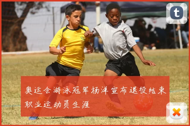奥运会游泳冠军杨洋宣布退役结束职业运动员生涯