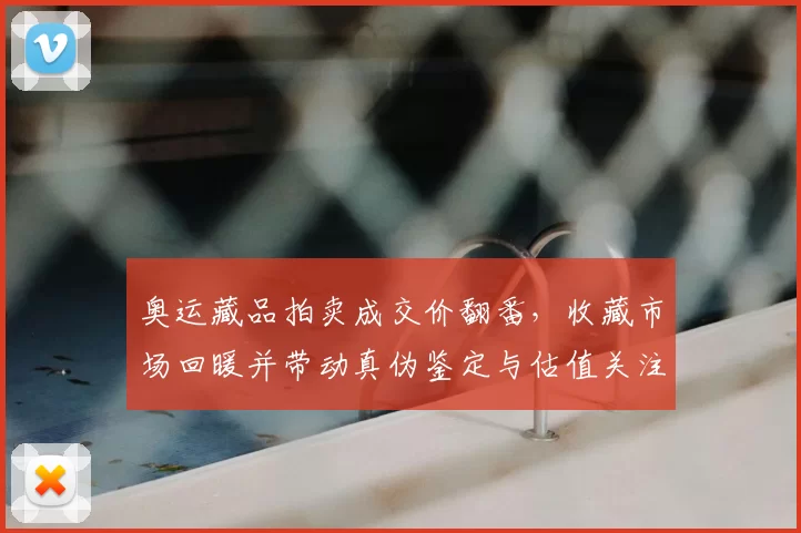 奥运藏品拍卖成交价翻番，收藏市场回暖并带动真伪鉴定与估值关注