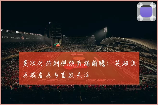 曼联对热刺视频直播前瞻：英超焦点战看点与首发关注