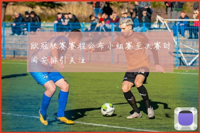 欧冠联赛赛程公布小组赛至决赛时间安排引关注