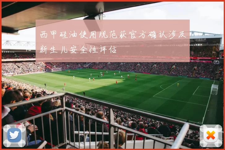 西甲硅油使用规范获官方确认涉及新生儿安全性评估