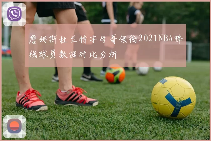 詹姆斯杜兰特字母哥领衔2021NBA锋线球员数据对比分析