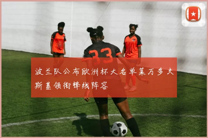 波兰队公布欧洲杯大名单莱万多夫斯基领衔锋线阵容