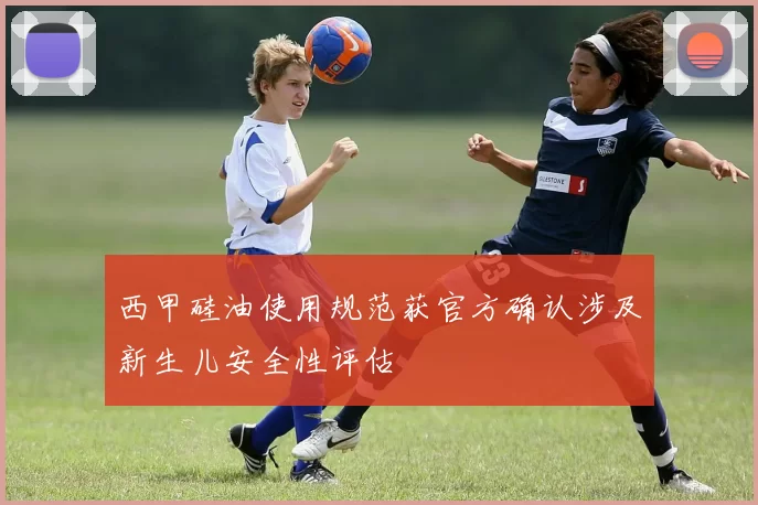 西甲硅油使用规范获官方确认涉及新生儿安全性评估