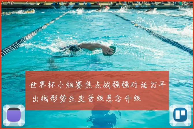 世界杯小组赛焦点战强强对话打平 出线形势生变晋级悬念升级