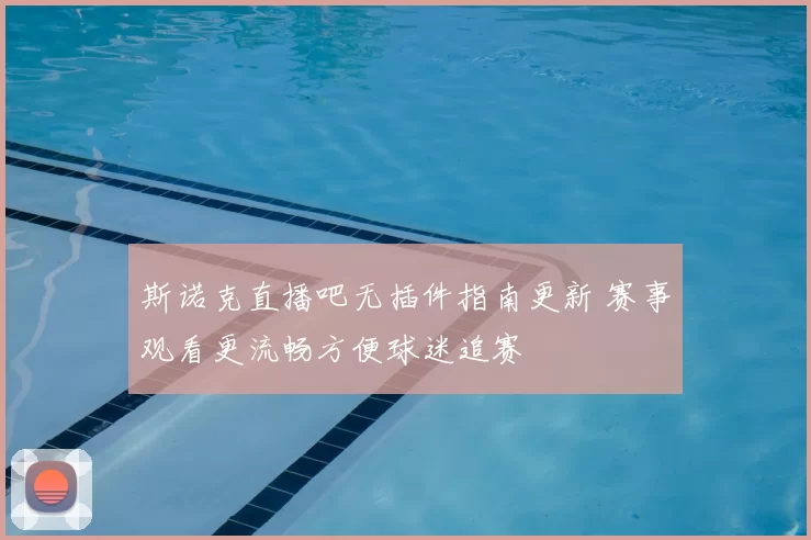 斯诺克直播吧无插件指南更新 赛事观看更流畅方便球迷追赛