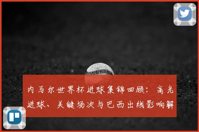 内马尔世界杯进球集锦回顾:高光进球、关键场次与巴西出线影响解读