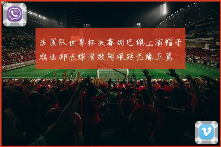 法国队世界杯决赛姆巴佩上演帽子戏法却点球惜败阿根廷无缘卫冕