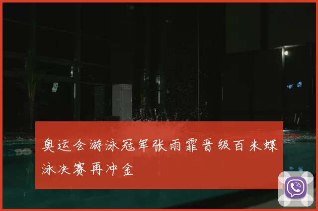 奥运会游泳冠军张雨霏晋级百米蝶泳决赛再冲金